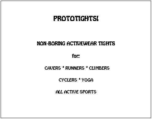 Text Box:  
PROTOTIGHTS!
 
NON-BORING ACTIVEWEAR TIGHTS
for:
 CAVERS * RUNNERS * CLIMBERS
CYCLERS * YOGA
ALL ACTIVE SPORTS
 
   
 

 
